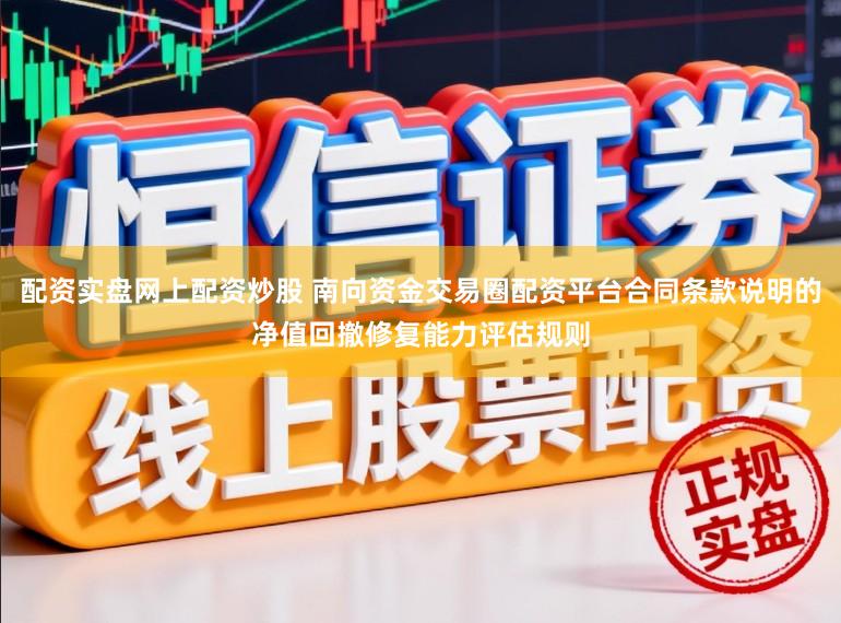 配资实盘网上配资炒股 南向资金交易圈配资平台合同条款说明的净值回撤修复能力评估规则