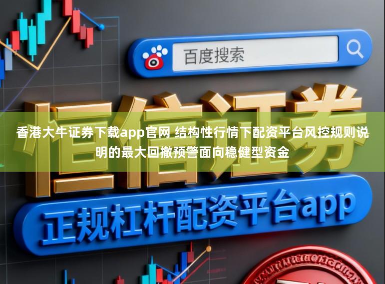 香港大牛证券下载app官网 结构性行情下配资平台风控规则说明的最大回撤预警面向稳健型资金