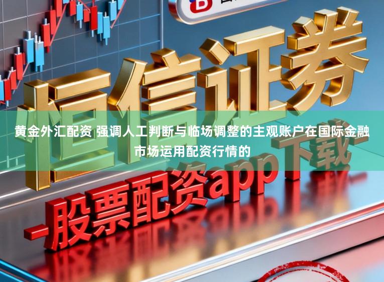 黄金外汇配资 强调人工判断与临场调整的主观账户在国际金融市场运用配资行情的