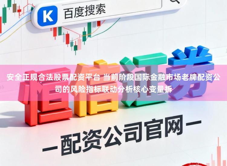 安全正规合法股票配资平台 当前阶段国际金融市场老牌配资公司的风险指标联动分析核心变量拆