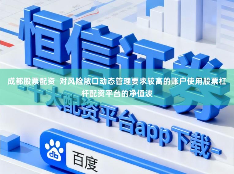 成都股票配资  对风险敞口动态管理要求较高的账户使用股票杠杆配资平台的净值波