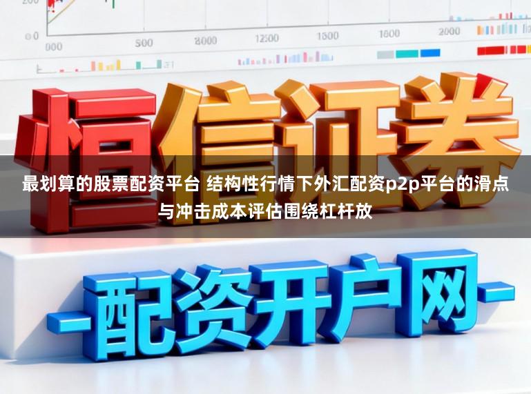 最划算的股票配资平台 结构性行情下外汇配资p2p平台的滑点与冲击成本评估围绕杠杆放