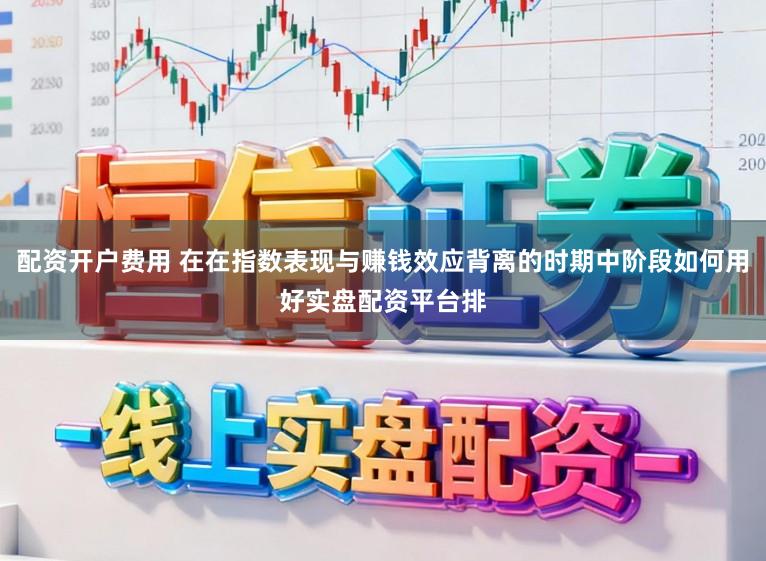 配资开户费用 在在指数表现与赚钱效应背离的时期中阶段如何用好实盘配资平台排
