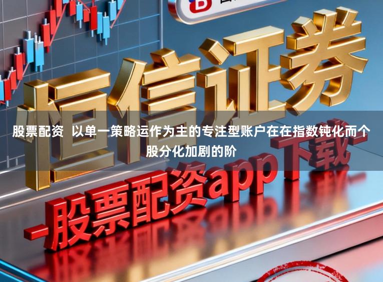 股票配资  以单一策略运作为主的专注型账户在在指数钝化而个股分化加剧的阶