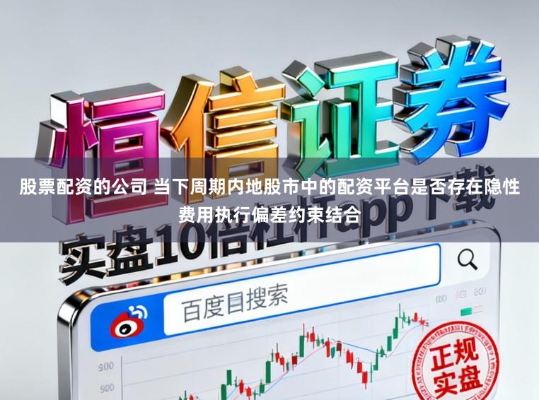 股票配资的公司 当下周期内地股市中的配资平台是否存在隐性费用执行偏差约束结合