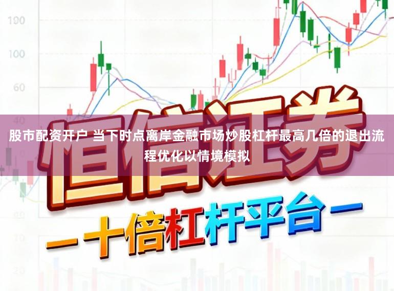 股市配资开户 当下时点离岸金融市场炒股杠杆最高几倍的退出流程优化以情境模拟