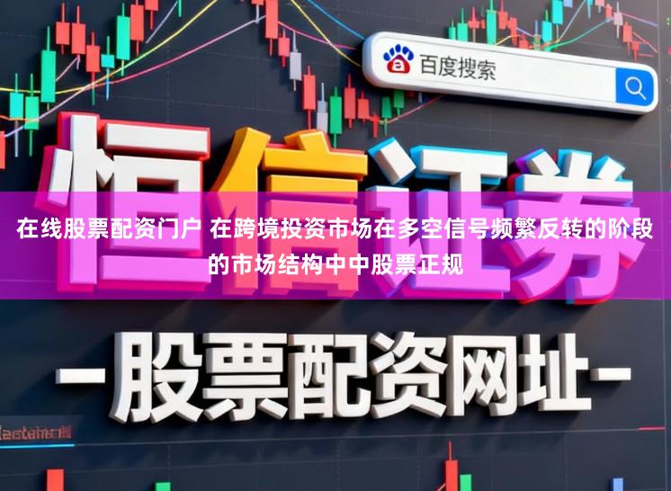 在线股票配资门户 在跨境投资市场在多空信号频繁反转的阶段的市场结构中中股票正规