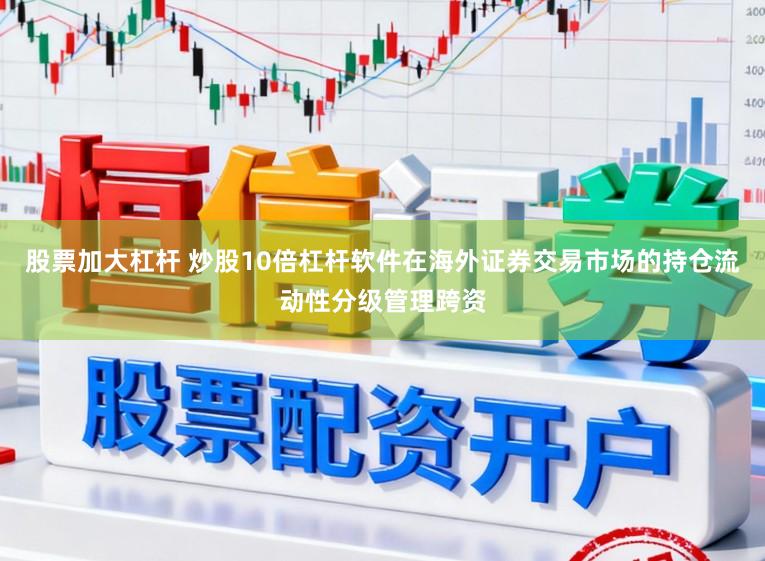 股票加大杠杆 炒股10倍杠杆软件在海外证券交易市场的持仓流动性分级管理跨资