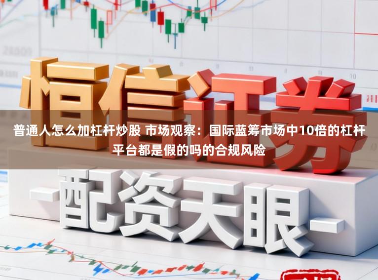 普通人怎么加杠杆炒股 市场观察：国际蓝筹市场中10倍的杠杆平台都是假的吗的合规风险