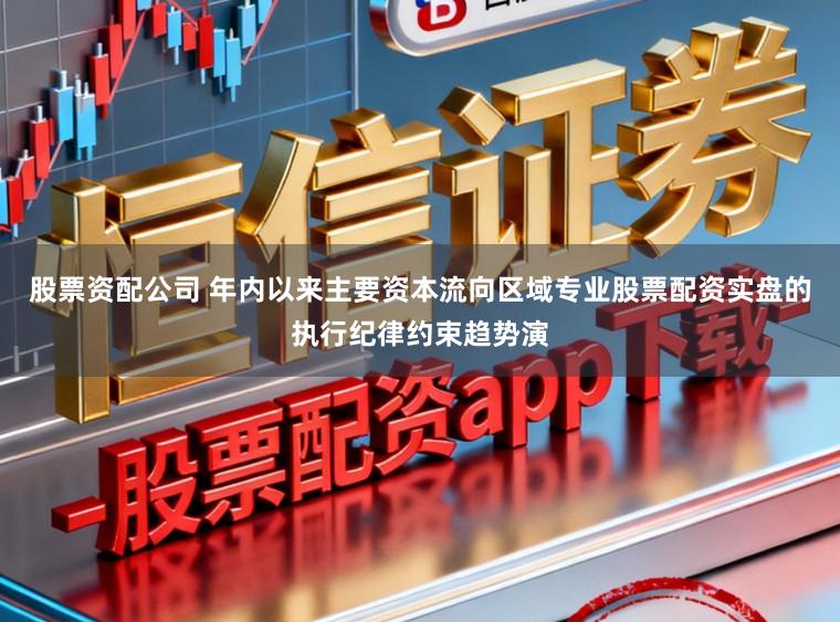 股票资配公司 年内以来主要资本流向区域专业股票配资实盘的执行纪律约束趋势演