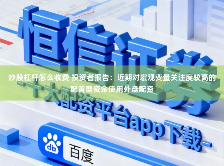 炒股杠杆怎么收费 投资者报告：近期对宏观变量关注度较高的配置型资金使用外盘配资