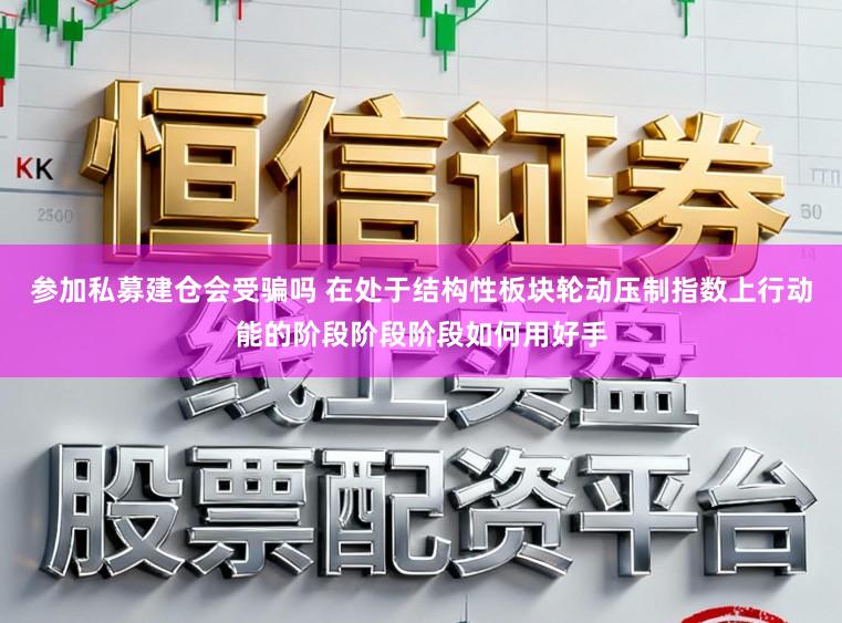 参加私募建仓会受骗吗 在处于结构性板块轮动压制指数上行动能的阶段阶段阶段如何用好手