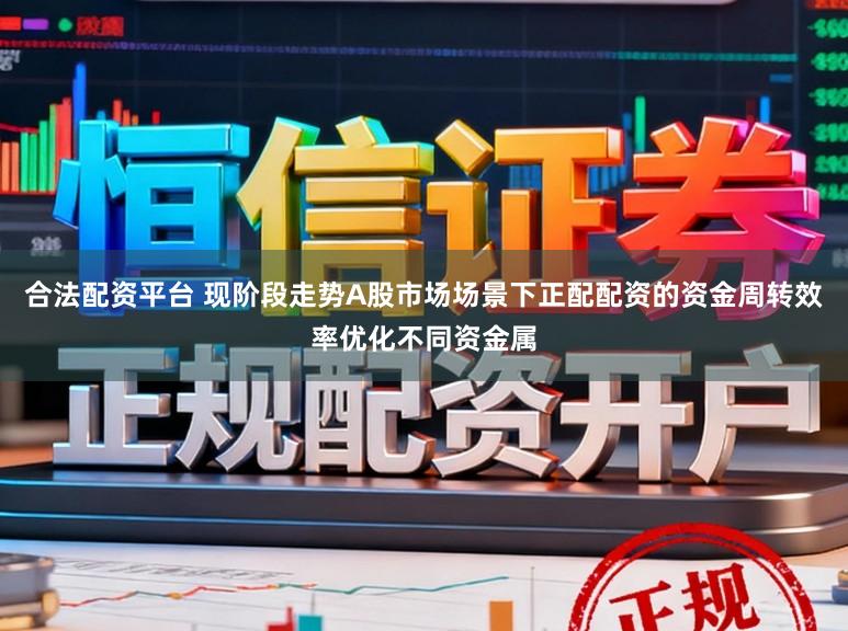 合法配资平台 现阶段走势A股市场场景下正配配资的资金周转效率优化不同资金属