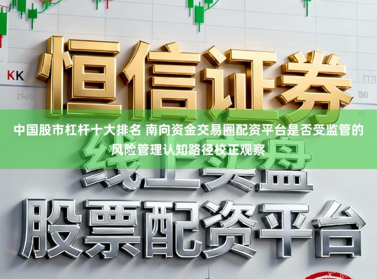 中国股市杠杆十大排名 南向资金交易圈配资平台是否受监管的风险管理认知路径校正观察