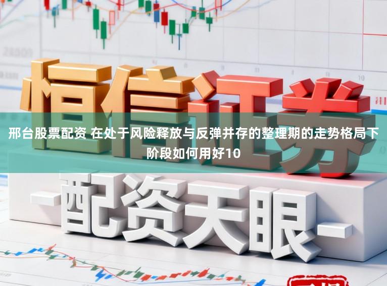 邢台股票配资 在处于风险释放与反弹并存的整理期的走势格局下阶段如何用好10
