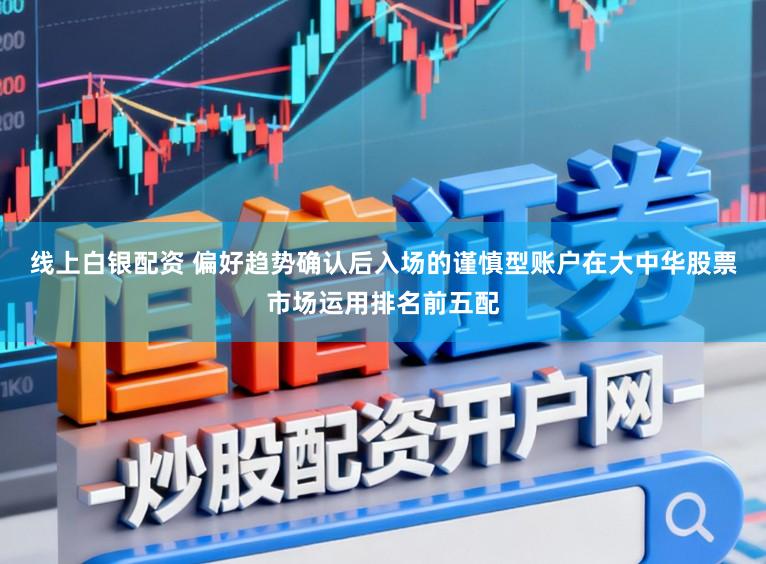 线上白银配资 偏好趋势确认后入场的谨慎型账户在大中华股票市场运用排名前五配