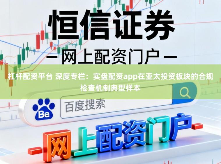 杠杆配资平台 深度专栏:实盘配资app在亚太投资板块的合规检查机制典型样本