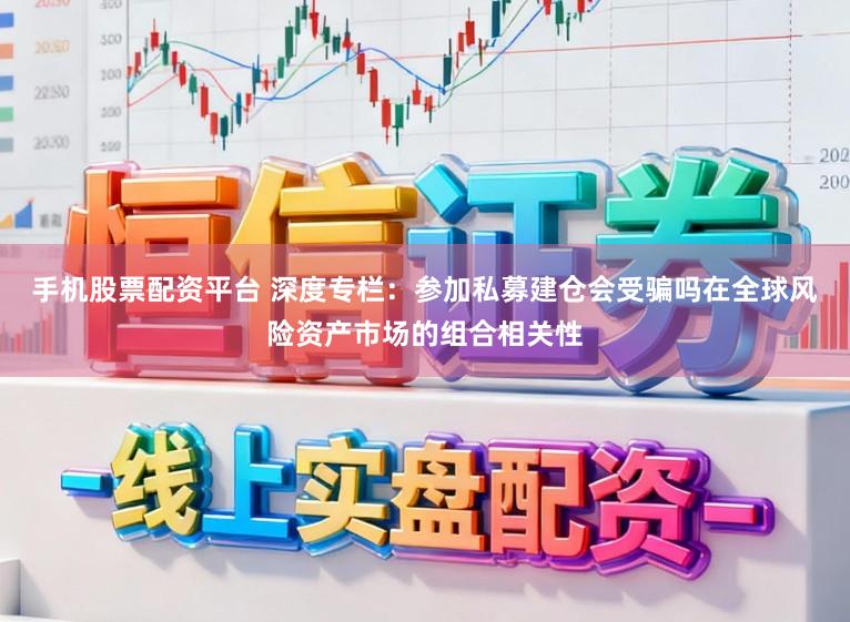 手机股票配资平台 深度专栏：参加私募建仓会受骗吗在全球风险资产市场的组合相关性