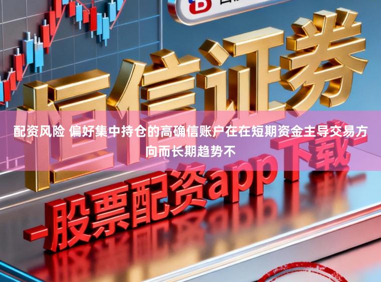 配资风险 偏好集中持仓的高确信账户在在短期资金主导交易方向而长期趋势不