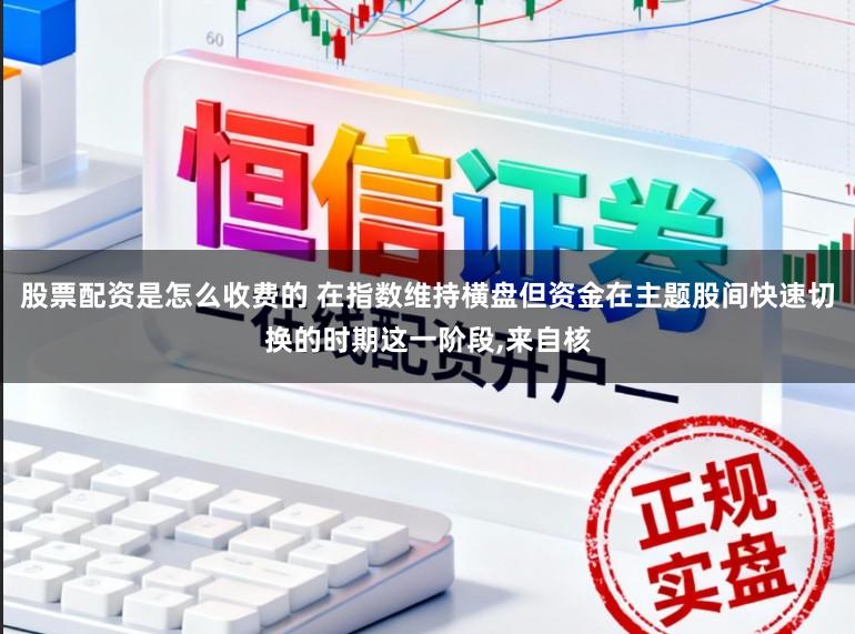 股票配资是怎么收费的 在指数维持横盘但资金在主题股间快速切换的时期这一阶段，来自核