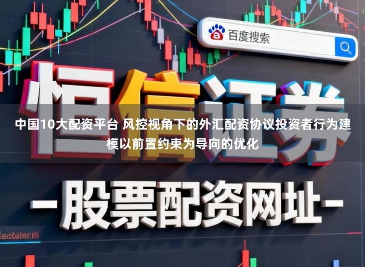 中国10大配资平台 风控视角下的外汇配资协议投资者行为建模以前置约束为导向的优化