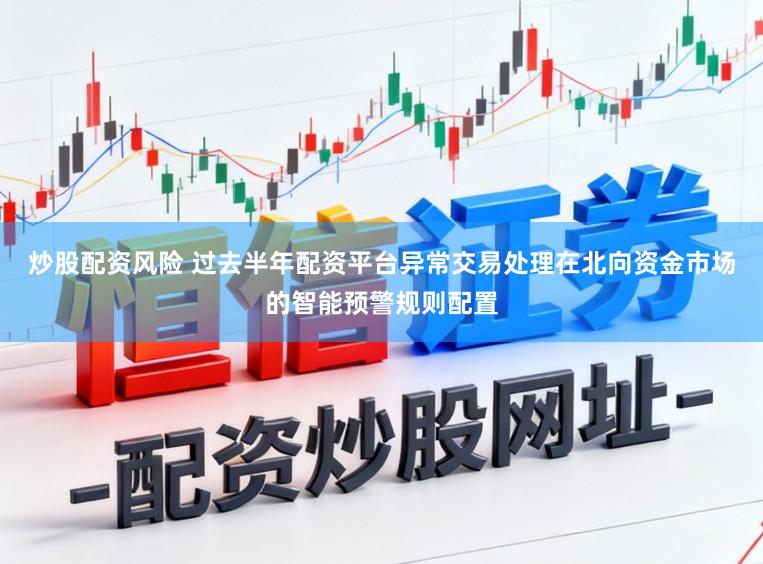 炒股配资风险 过去半年配资平台异常交易处理在北向资金市场的智能预警规则配置
