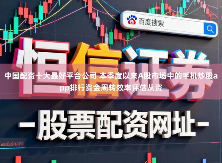 中国配资十大最好平台公司 本季度以来A股市场中的手机炒股app排行资金周转效率评估从资