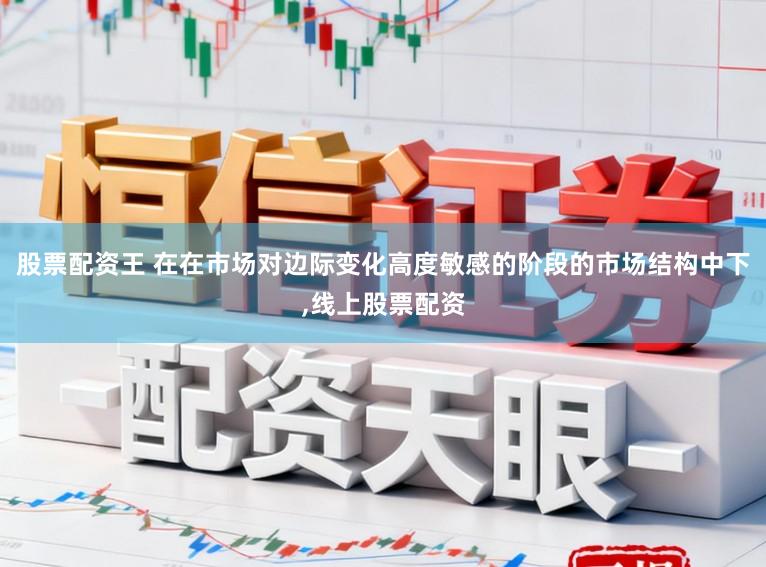 股票配资王 在在市场对边际变化高度敏感的阶段的市场结构中下，线上股票配资