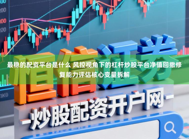 最稳的配资平台是什么 风控视角下的杠杆炒股平台净值回撤修复能力评估核心变量拆解