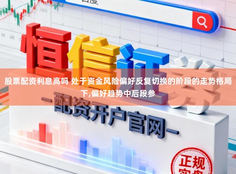 股票配资利息高吗 处于资金风险偏好反复切换的阶段的走势格局下，偏好趋势中后段参
