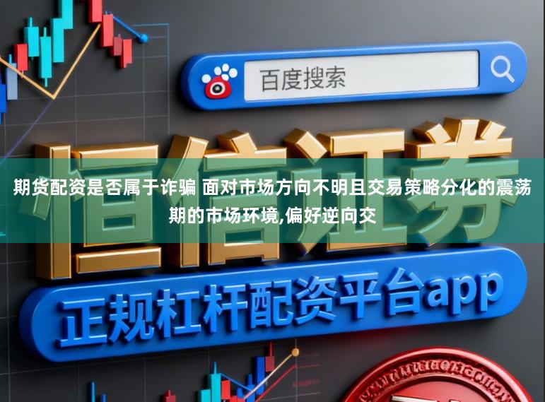 期货配资是否属于诈骗 面对市场方向不明且交易策略分化的震荡期的市场环境，偏好逆向交