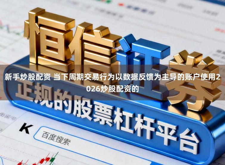 新手炒股配资 当下周期交易行为以数据反馈为主导的账户使用2026炒股配资的