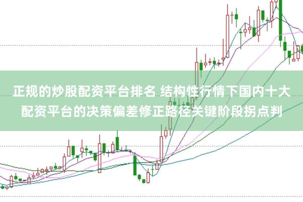 正规的炒股配资平台排名 结构性行情下国内十大配资平台的决策偏差修正路径关键阶段拐点判