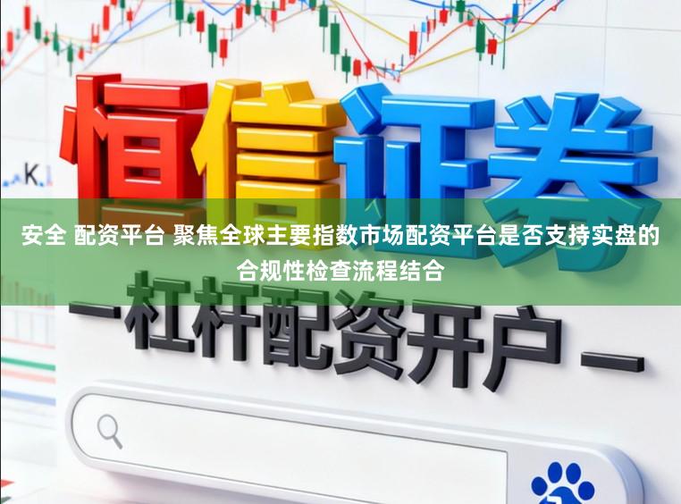 安全 配资平台 聚焦全球主要指数市场配资平台是否支持实盘的合规性检查流程结合