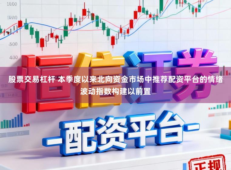 股票交易杠杆 本季度以来北向资金市场中推荐配资平台的情绪波动指数构建以前置