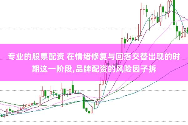 专业的股票配资 在情绪修复与回落交替出现的时期这一阶段，品牌配资的风险因子拆