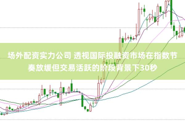 场外配资实力公司 透视国际投融资市场在指数节奏放缓但交易活跃的阶段背景下30秒