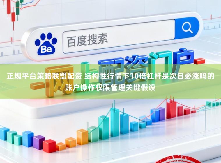 正规平台策略联盟配资 结构性行情下10倍杠杆是次日必涨吗的账户操作权限管理关键假设