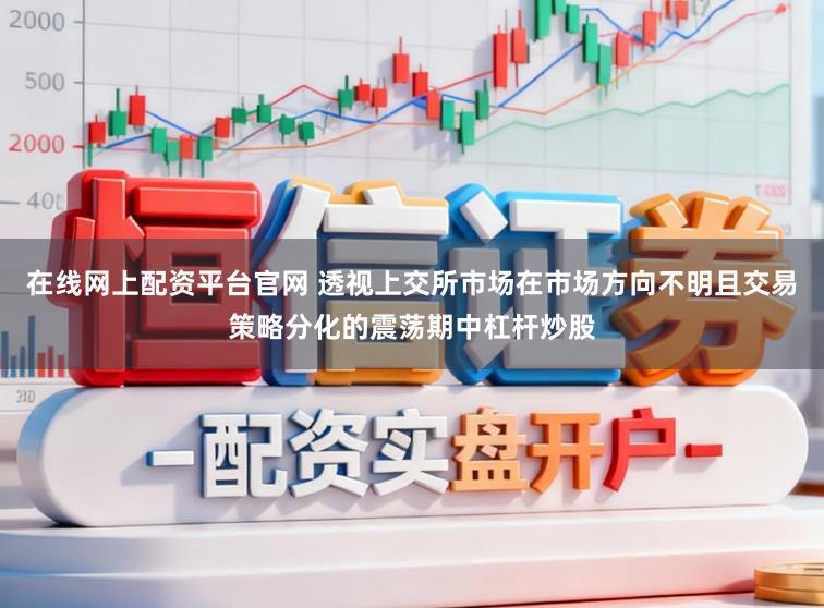 在线网上配资平台官网 透视上交所市场在市场方向不明且交易策略分化的震荡期中杠杆炒股