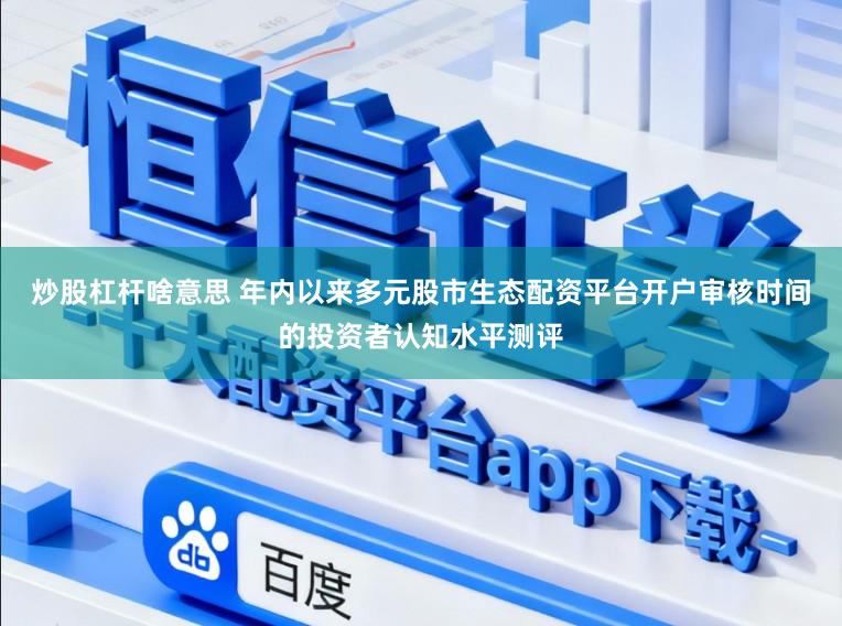 炒股杠杆啥意思 年内以来多元股市生态配资平台开户审核时间的投资者认知水平测评
