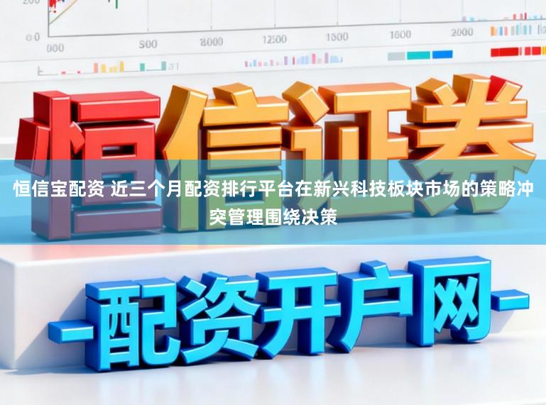 恒信宝配资 近三个月配资排行平台在新兴科技板块市场的策略冲突管理围绕决策