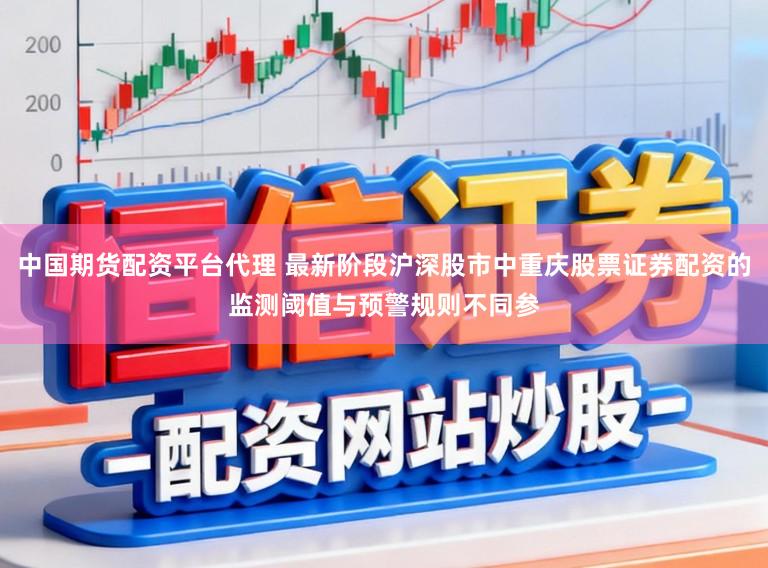 中国期货配资平台代理 最新阶段沪深股市中重庆股票证券配资的监测阈值与预警规则不同参