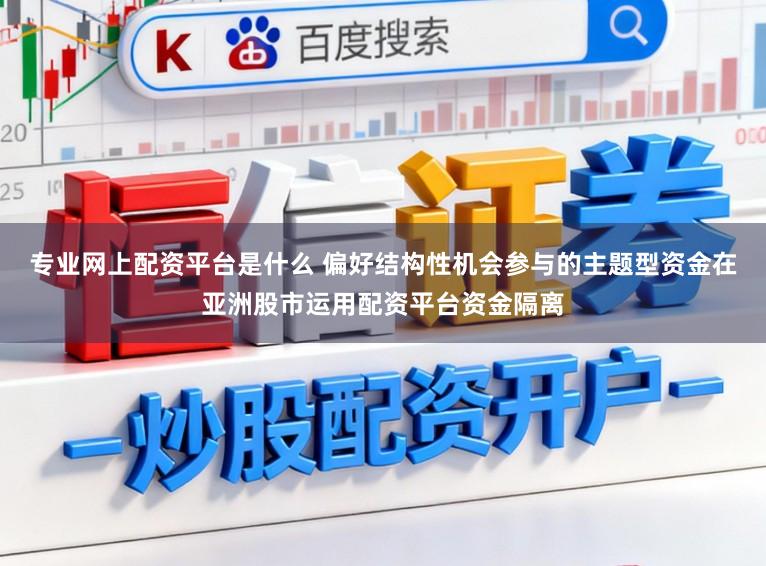 专业网上配资平台是什么 偏好结构性机会参与的主题型资金在亚洲股市运用配资平台资金隔离