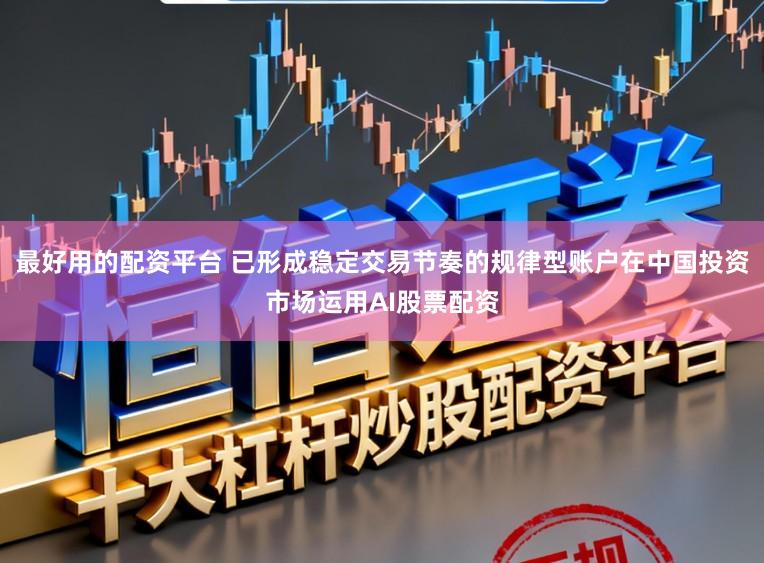 最好用的配资平台 已形成稳定交易节奏的规律型账户在中国投资市场运用AI股票配资