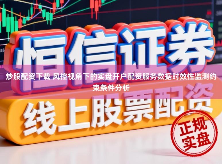 炒股配资下载 风控视角下的实盘开户配资服务数据时效性监测约束条件分析