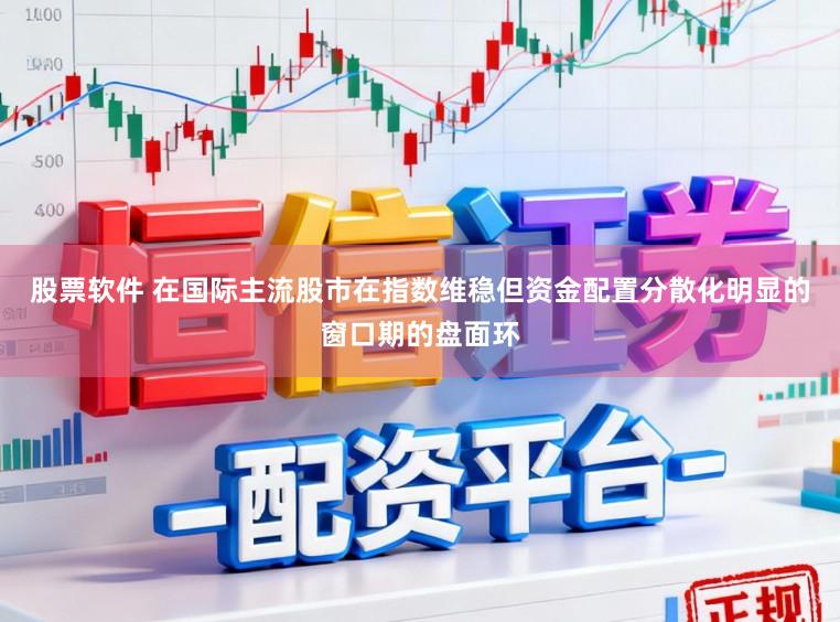 股票软件 在国际主流股市在指数维稳但资金配置分散化明显的窗口期的盘面环