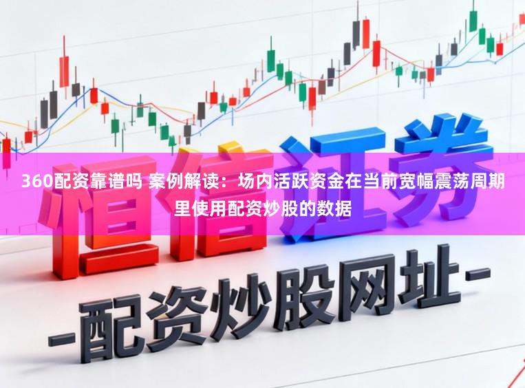360配资靠谱吗 案例解读：场内活跃资金在当前宽幅震荡周期里使用配资炒股的数据