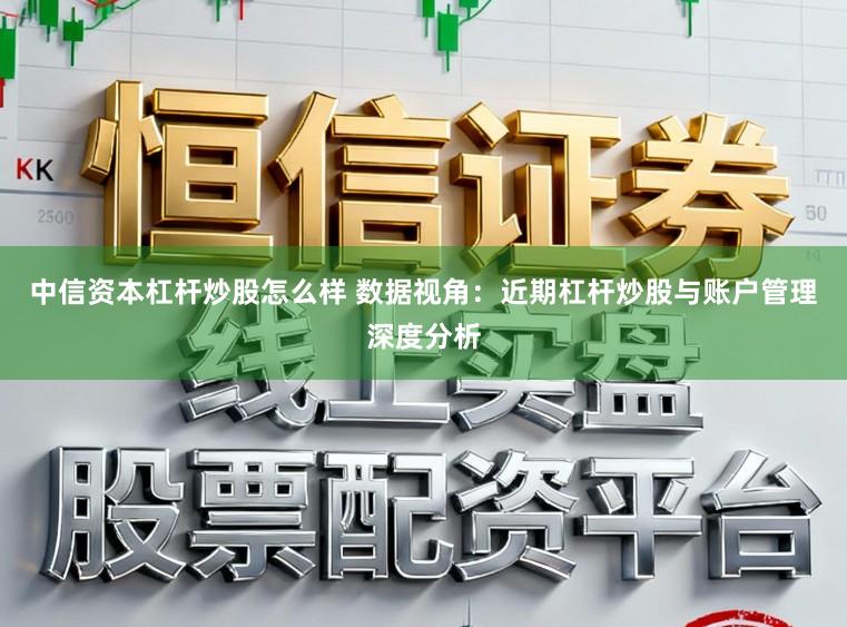 中信资本杠杆炒股怎么样 数据视角：近期杠杆炒股与账户管理深度分析