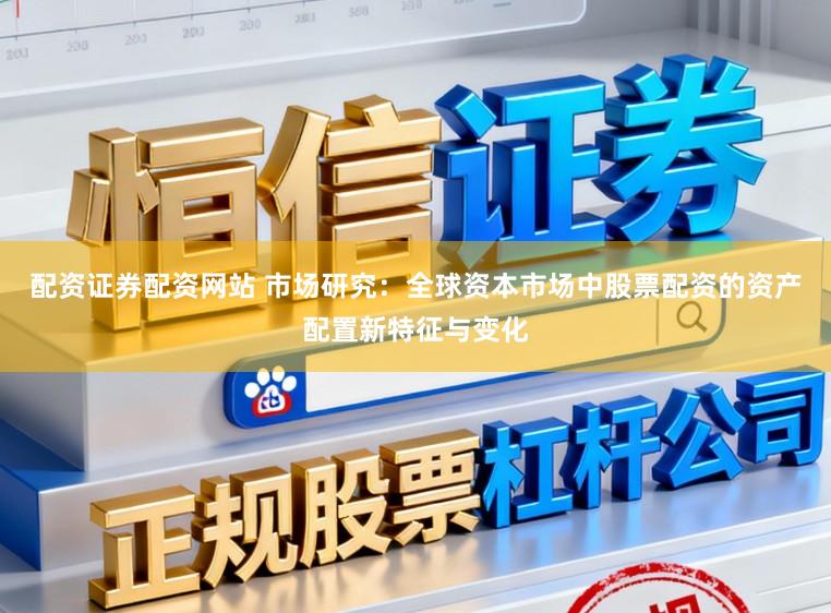配资证券配资网站 市场研究：全球资本市场中股票配资的资产配置新特征与变化