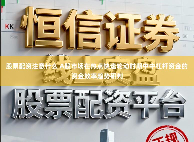 股票配资注意什么 A股市场在热点快速轮动时期中中杠杆资金的资金效率趋势研判